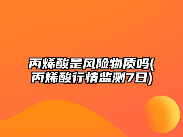 丙烯酸是風(fēng)險物質(zhì)嗎(丙烯酸行情監測7日)