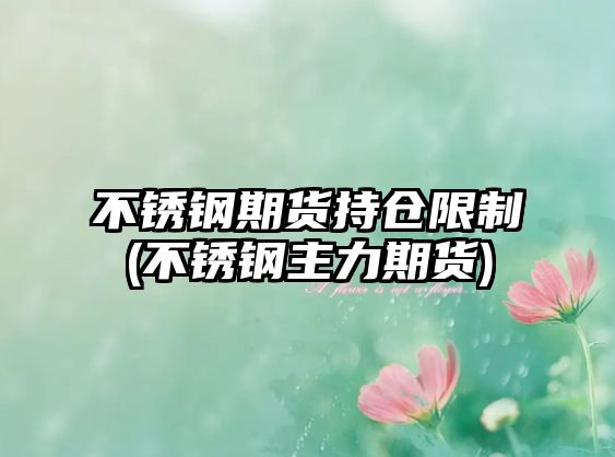 不銹鋼期貨持倉限制(不銹鋼主力期貨)