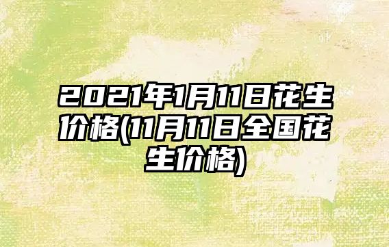 2021年1月11日花生價(jià)格(11月11日全國花生價(jià)格)