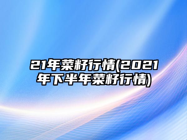 21年菜籽行情(2021年下半年菜籽行情)