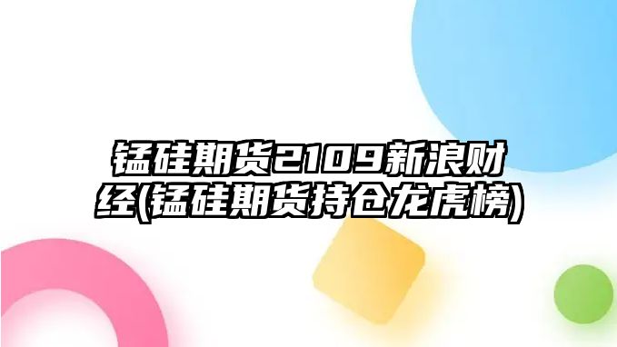 錳硅期貨2109新浪財經(jīng)(錳硅期貨持倉龍虎榜)