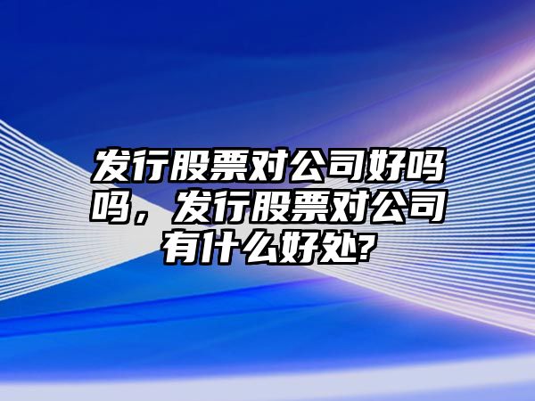 發(fā)行股票對公司好嗎嗎，發(fā)行股票對公司有什么好處?