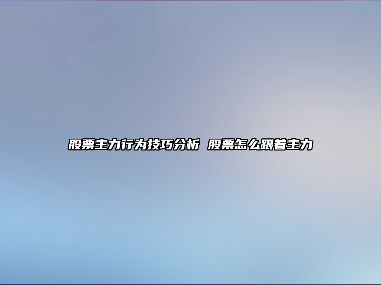 股票主力行為技巧分析 股票怎么跟著(zhù)主力