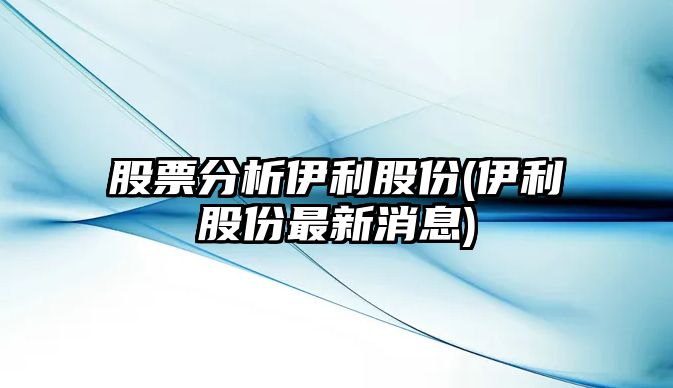 股票分析伊利股份(伊利股份最新消息)