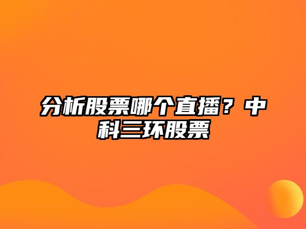 分析股票哪個(gè)直播？中科三環(huán)股票