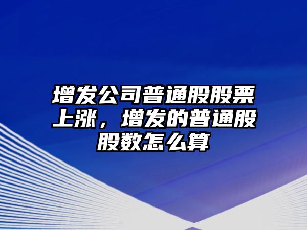 增發(fā)公司普通股股票上漲，增發(fā)的普通股股數怎么算