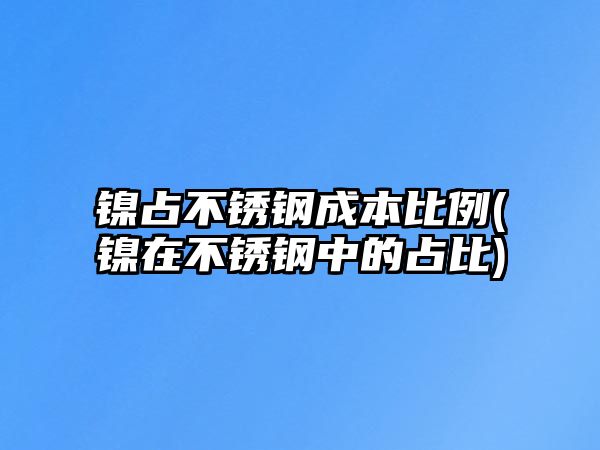 鎳占不銹鋼成本比例(鎳在不銹鋼中的占比)