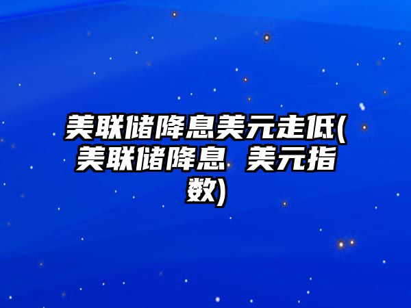 美聯(lián)儲降息美元走低(美聯(lián)儲降息 美元指數)