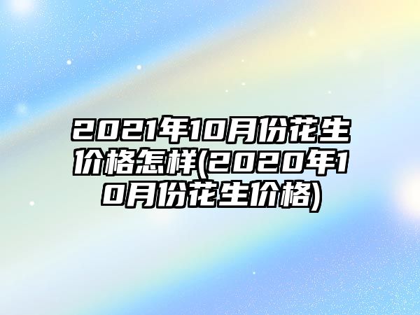 2021年10月份花生價(jià)格怎樣(2020年10月份花生價(jià)格)