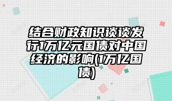 結合財政知識談?wù)劙l(fā)行1萬(wàn)億元國債對中國經(jīng)濟的影響(1萬(wàn)億國債)