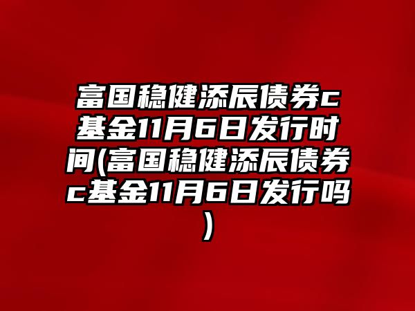 富國穩健添辰債券c基金11月6日發(fā)行時(shí)間(富國穩健添辰債券c基金11月6日發(fā)行嗎)