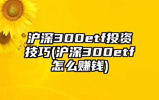 滬深300etf投資技巧(滬深300etf怎么賺錢(qián))