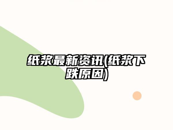 紙漿最新資訊(紙漿下跌原因)