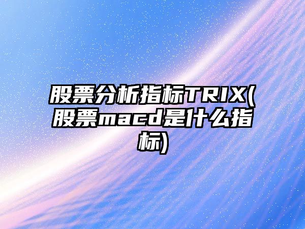 股票分析指標TRIX(股票macd是什么指標)