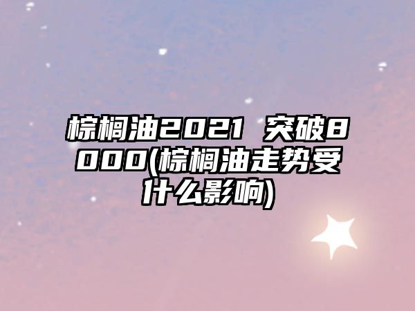 棕櫚油2021 突破8000(棕櫚油走勢受什么影響)