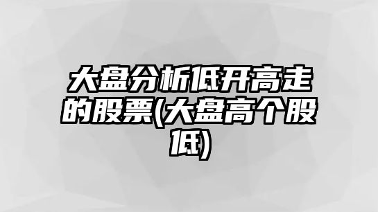 大盤(pán)分析低開(kāi)高走的股票(大盤(pán)高個(gè)股低)