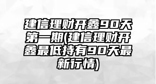 建信理財開(kāi)鑫90天第一期(建信理財開(kāi)鑫最低持有90天最新行情)