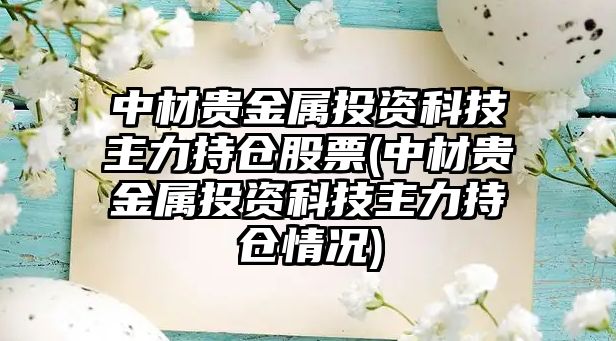 中材貴金屬投資科技主力持倉股票(中材貴金屬投資科技主力持倉情況)