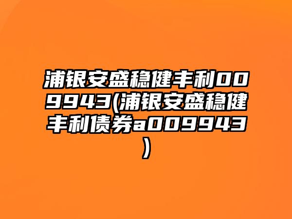 浦銀安盛穩健豐利009943(浦銀安盛穩健豐利債券a009943)