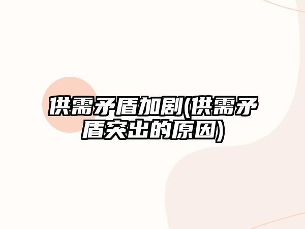 供需矛盾加劇(供需矛盾突出的原因)