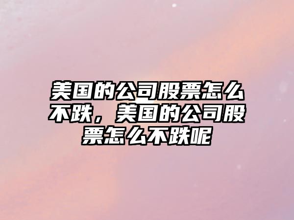 美國的公司股票怎么不跌，美國的公司股票怎么不跌呢