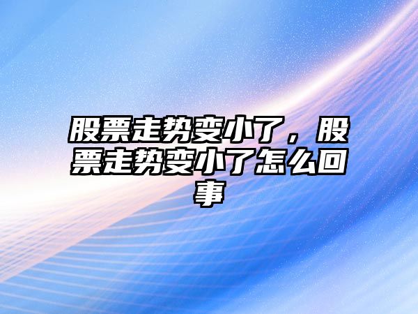 股票走勢變小了，股票走勢變小了怎么回事