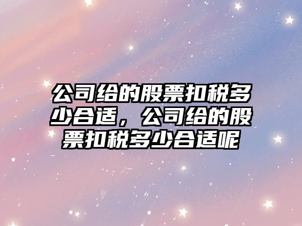 公司給的股票扣稅多少合適，公司給的股票扣稅多少合適呢