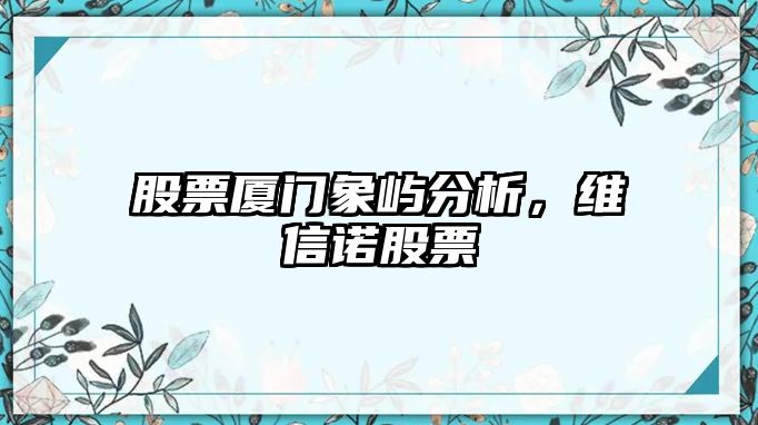 股票廈門(mén)象嶼分析，維信諾股票