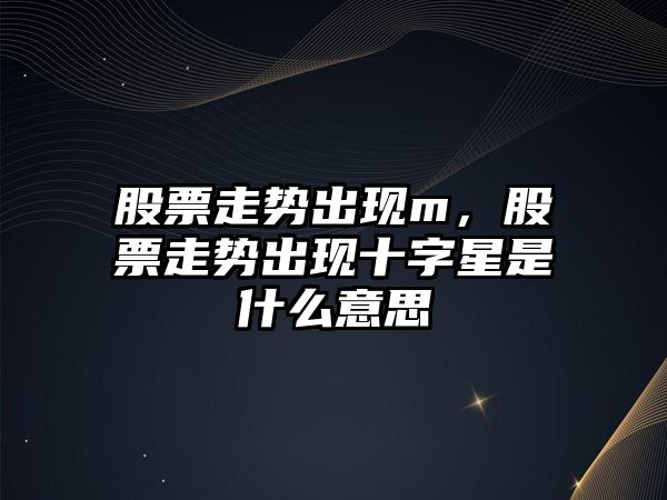 股票走勢出現m，股票走勢出現十字星是什么意思