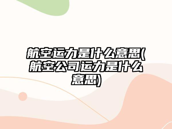 航空運力是什么意思(航空公司運力是什么意思)