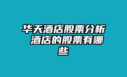 華天酒店股票分析 酒店的股票有哪些