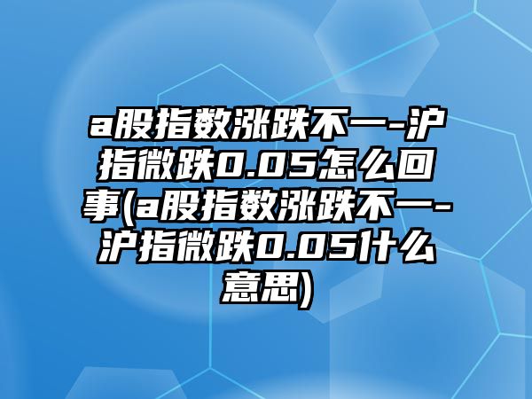 a股指數漲跌不一-滬指微跌0.05怎么回事(a股指數漲跌不一-滬指微跌0.05什么意思)