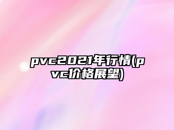 pvc2021年行情(pvc價(jià)格展望)