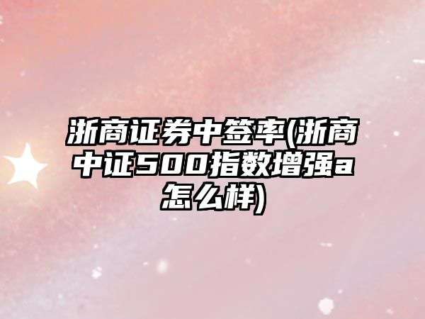 浙商證券中簽率(浙商中證500指數增強a怎么樣)