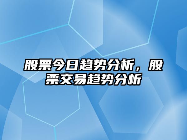 股票今日趨勢分析，股票交易趨勢分析