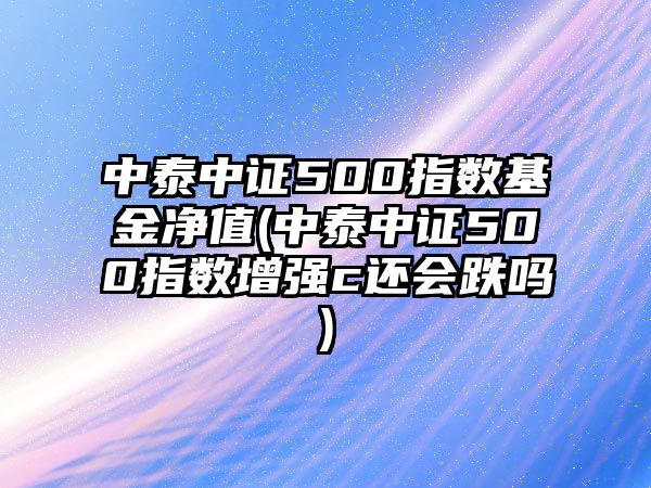 中泰中證500指數基金凈值(中泰中證500指數增強c還會(huì )跌嗎)