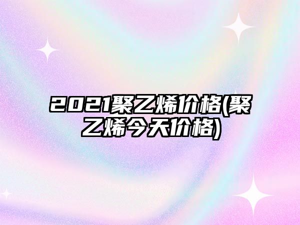 2021聚乙烯價(jià)格(聚乙烯今天價(jià)格)