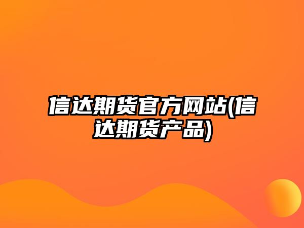 信達期貨官方網(wǎng)站(信達期貨產(chǎn)品)