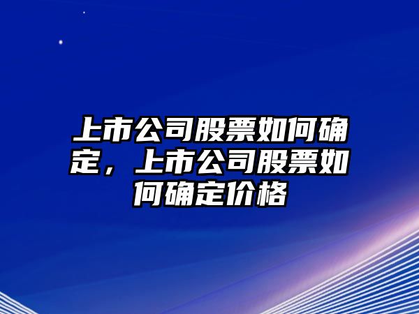 上市公司股票如何確定，上市公司股票如何確定價(jià)格