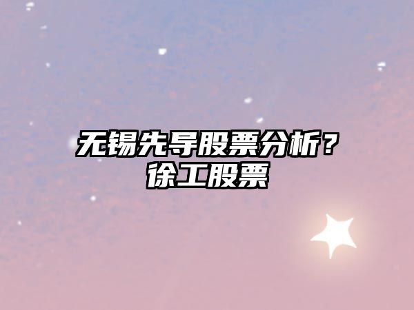 無(wú)錫先導股票分析？徐工股票