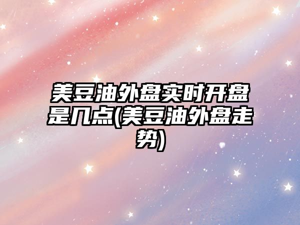 美豆油外盤(pán)實(shí)時(shí)開(kāi)盤(pán)是幾點(diǎn)(美豆油外盤(pán)走勢)