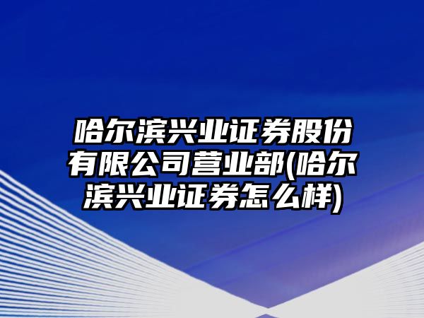 哈爾濱興業(yè)證券股份有限公司營(yíng)業(yè)部(哈爾濱興業(yè)證券怎么樣)