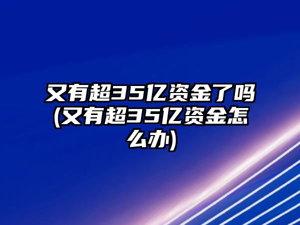 又有超35億資金了嗎(又有超35億資金怎么辦)