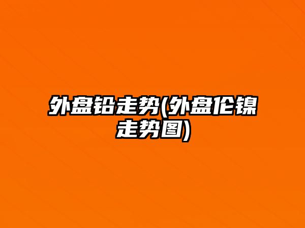 外盤(pán)鉛走勢(外盤(pán)倫鎳走勢圖)