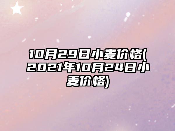 10月29日小麥價(jià)格(2021年10月24日小麥價(jià)格)