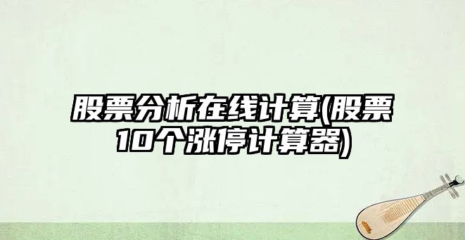 股票分析在線(xiàn)計算(股票10個(gè)漲停計算器)