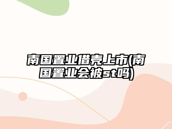 南國置業(yè)借殼上市(南國置業(yè)會(huì )被st嗎)