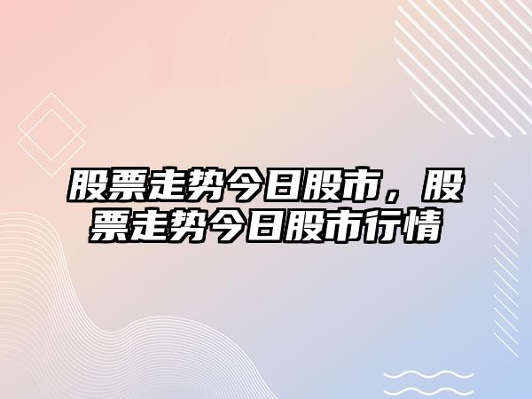 股票走勢今日股市，股票走勢今日股市行情