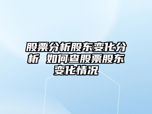 股票分析股東變化分析 如何查股票股東變化情況