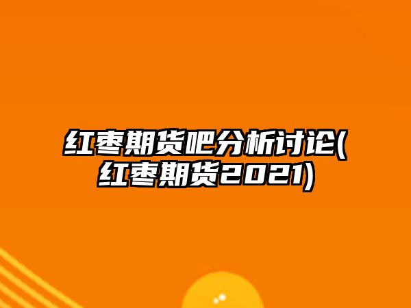 紅棗期貨吧分析討論(紅棗期貨2021)